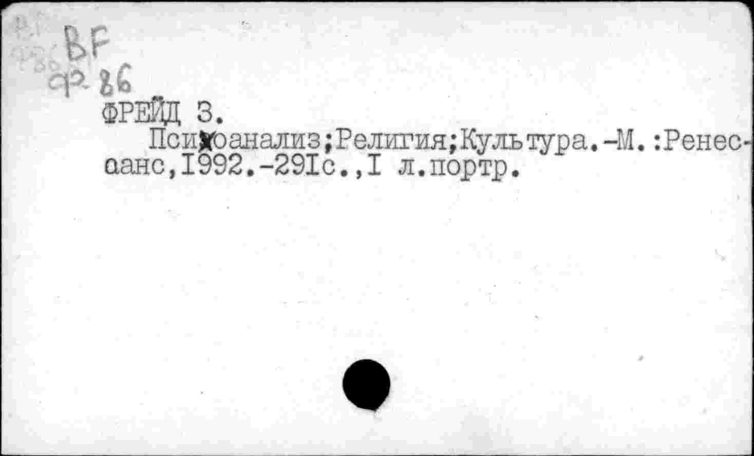 ﻿ФРЕЙД 3.
Психоанализ;Религия;Культура.-М.:Ренес аанс,1992.-291с.,1 л.портр.